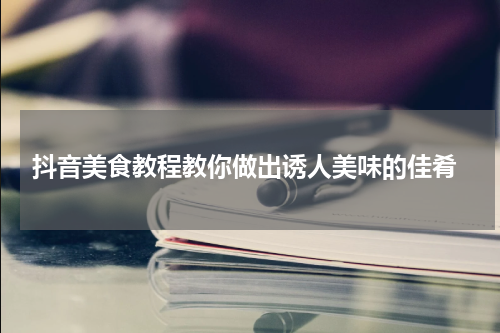  抖音美食教程教你做出诱人美味的佳肴