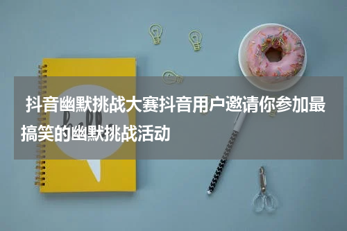  抖音幽默挑战大赛抖音用户邀请你参加最搞笑的幽默挑战活动