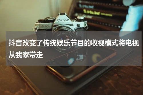 抖音改变了传统娱乐节目的收视模式将电视从我家带走