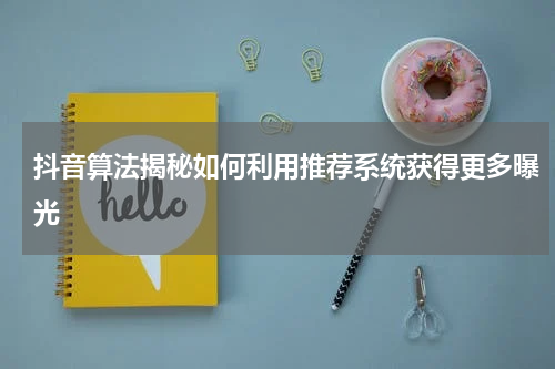 抖音算法揭秘如何利用推荐系统获得更多曝光