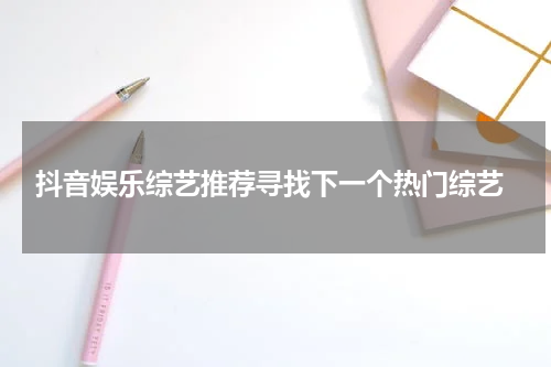 抖音娱乐综艺推荐寻找下一个热门综艺