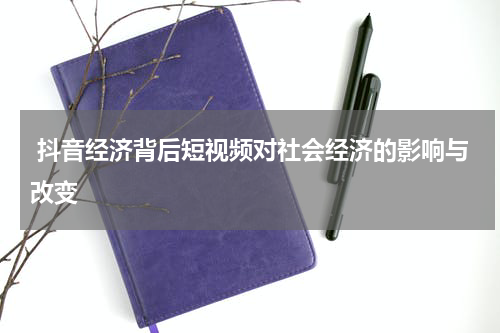  抖音经济背后短视频对社会经济的影响与改变