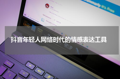  抖音年轻人网络时代的情感表达工具