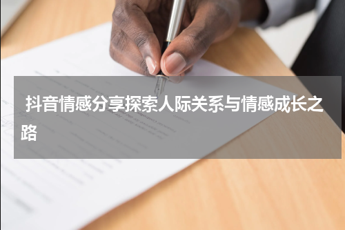 抖音情感分享探索人际关系与情感成长之路