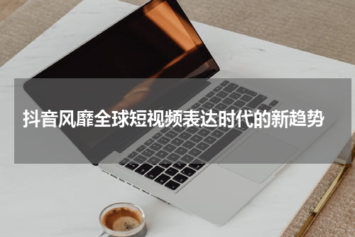 抖音风靡全球短视频表达时代的新趋势