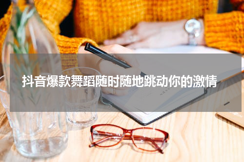  抖音爆款舞蹈随时随地跳动你的激情