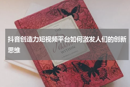 抖音创造力短视频平台如何激发人们的创新思维