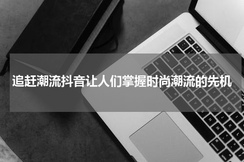 追赶潮流抖音让人们掌握时尚潮流的先机