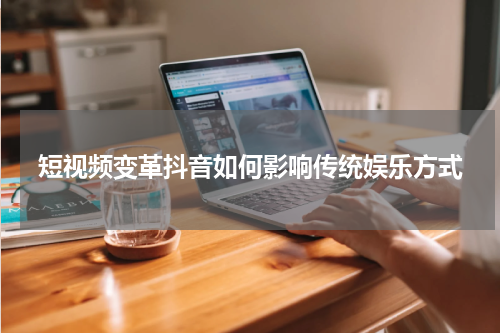 短视频变革抖音如何影响传统娱乐方式
