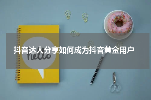  抖音达人分享如何成为抖音黄金用户