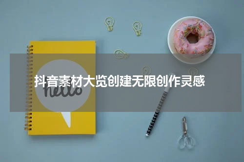  抖音素材大览创建无限创作灵感