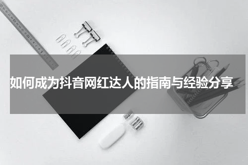  如何成为抖音网红达人的指南与经验分享