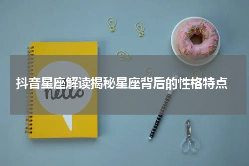  抖音星座解读揭秘星座背后的性格特点