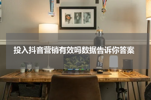  投入抖音营销有效吗数据告诉你答案