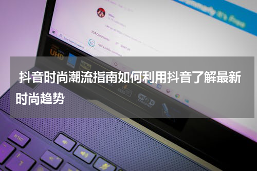  抖音时尚潮流指南如何利用抖音了解最新时尚趋势