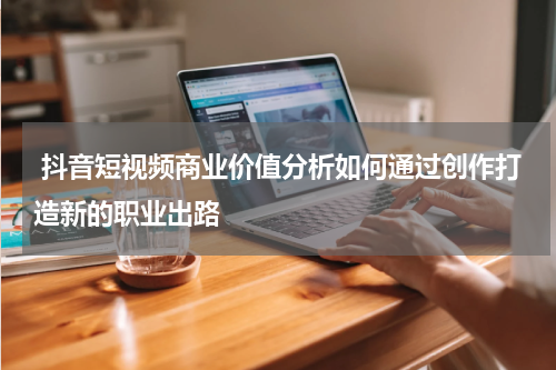 抖音短视频商业价值分析如何通过创作打造新的职业出路