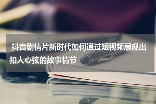  抖音剧情片新时代如何通过短视频展现出扣人心弦的故事情节