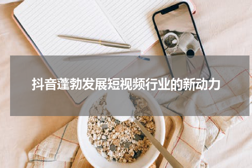 抖音蓬勃发展短视频行业的新动力