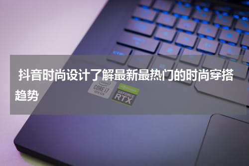  抖音时尚设计了解最新最热门的时尚穿搭趋势