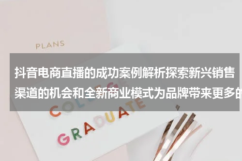 抖音电商直播的成功案例解析探索新兴销售渠道的机会和全新商业模式为品牌带来更多的销售增长点和机遇