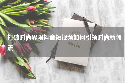 打破时尚界限抖音短视频如何引领时尚新潮流