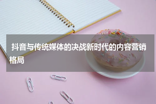  抖音与传统媒体的决战新时代的内容营销格局