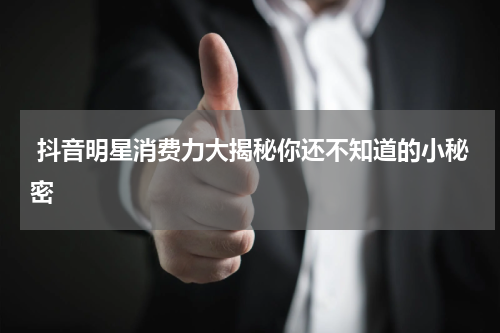  抖音明星消费力大揭秘你还不知道的小秘密