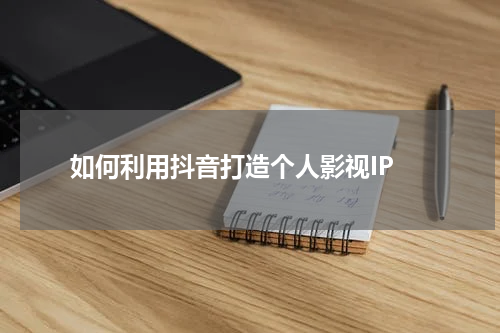  如何利用抖音打造个人影视IP