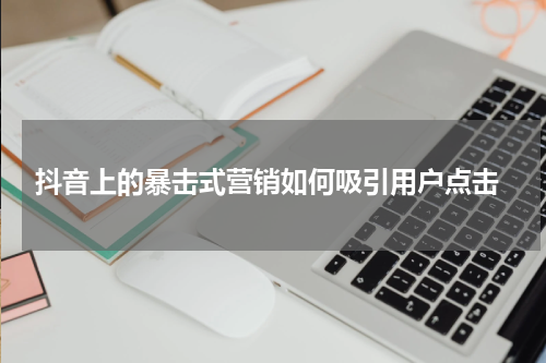  抖音上的暴击式营销如何吸引用户点击