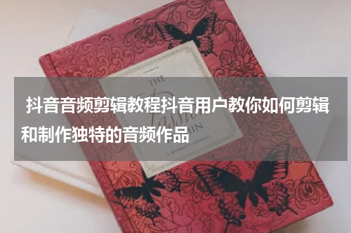  抖音音频剪辑教程抖音用户教你如何剪辑和制作独特的音频作品