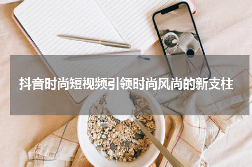 抖音时尚短视频引领时尚风尚的新支柱