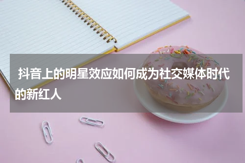  抖音上的明星效应如何成为社交媒体时代的新红人