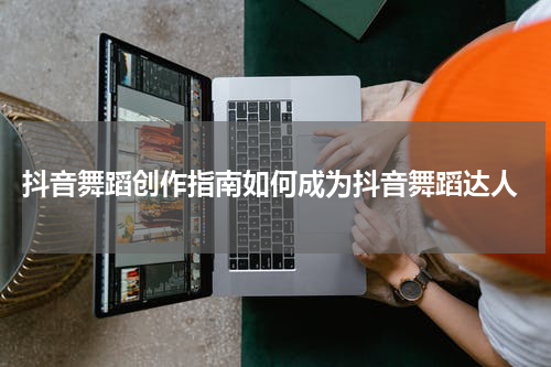  抖音舞蹈创作指南如何成为抖音舞蹈达人