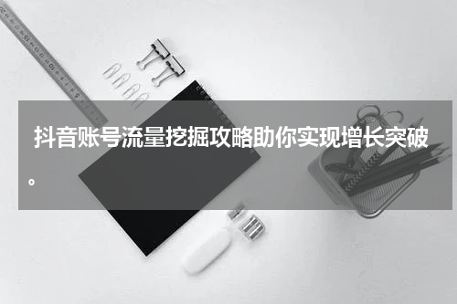  抖音账号流量挖掘攻略助你实现增长突破。