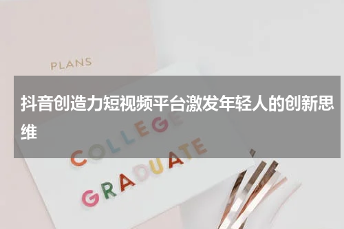 抖音创造力短视频平台激发年轻人的创新思维