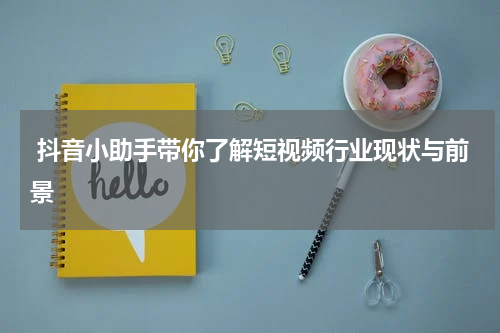  抖音小助手带你了解短视频行业现状与前景