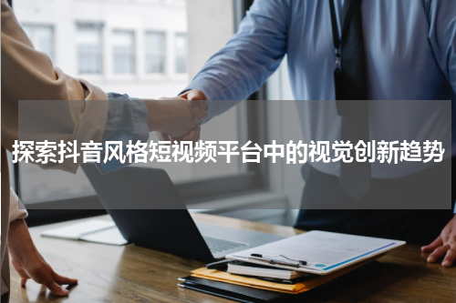 探索抖音风格短视频平台中的视觉创新趋势