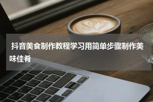 抖音美食制作教程学习用简单步骤制作美味佳肴