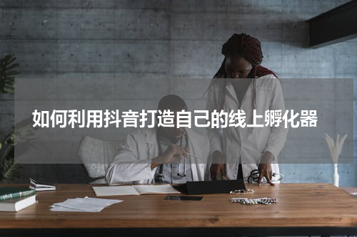  如何利用抖音打造自己的线上孵化器
