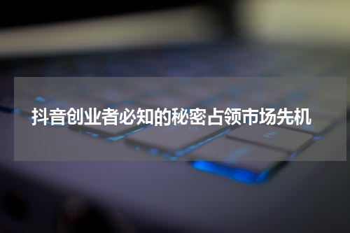  抖音创业者必知的秘密占领市场先机