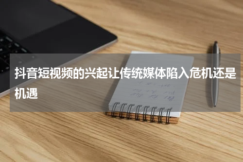 抖音短视频的兴起让传统媒体陷入危机还是机遇