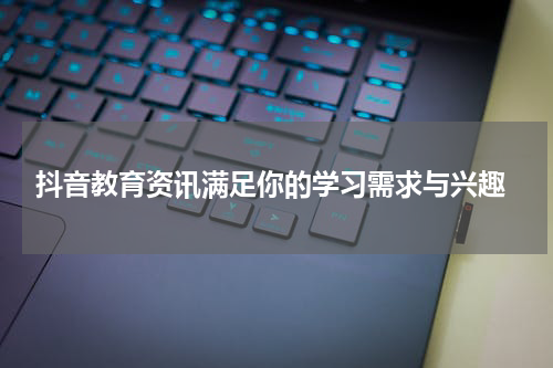  抖音教育资讯满足你的学习需求与兴趣