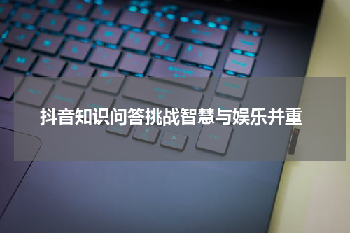  抖音知识问答挑战智慧与娱乐并重