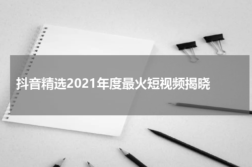  抖音精选2021年度最火短视频揭晓