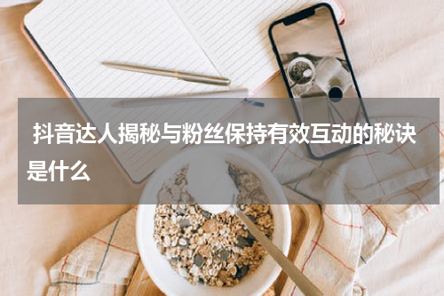  抖音达人揭秘与粉丝保持有效互动的秘诀是什么