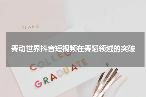 舞动世界抖音短视频在舞蹈领域的突破