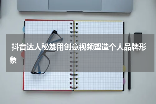  抖音达人秘笈用创意视频塑造个人品牌形象