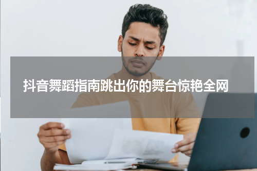  抖音舞蹈指南跳出你的舞台惊艳全网