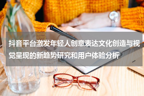 抖音平台激发年轻人创意表达文化创造与视觉呈现的新趋势研究和用户体验分析