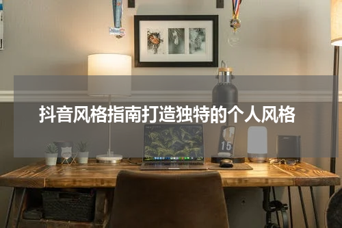  抖音风格指南打造独特的个人风格